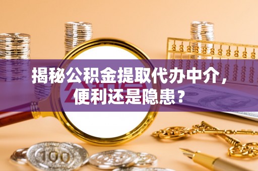 阳原揭秘公积金提取代办中介，便利还是隐患？
