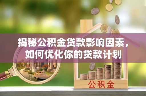 阳原揭秘公积金贷款影响因素，如何优化你的贷款计划