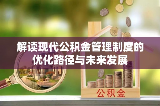 阳原解读现代公积金管理制度的优化路径与未来发展