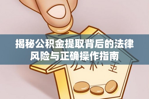 阳原揭秘公积金提取背后的法律风险与正确操作指南