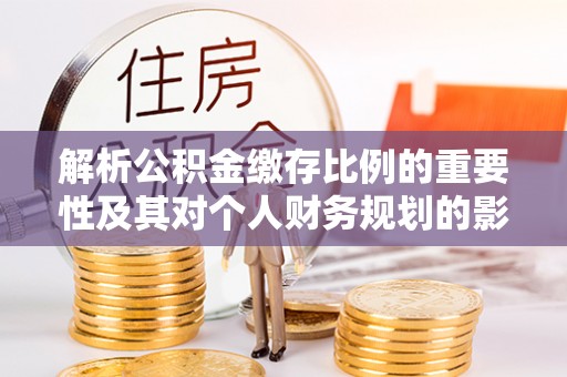 阳原解析公积金缴存比例的重要性及其对个人财务规划的影响