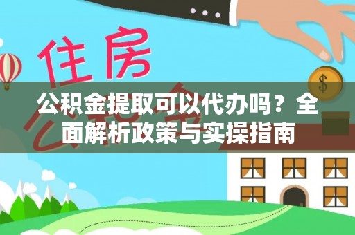 阳原公积金提取可以代办吗？全面解析政策与实操指南