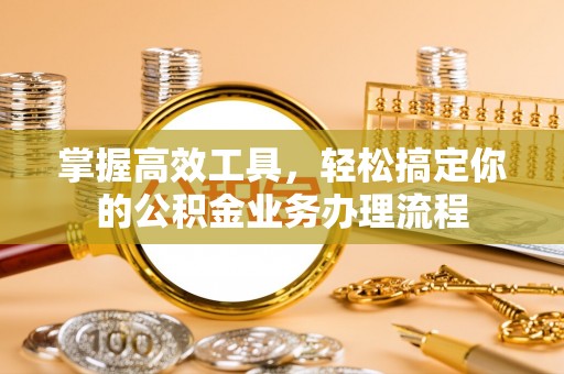 阳原掌握高效工具，轻松搞定你的公积金业务办理流程