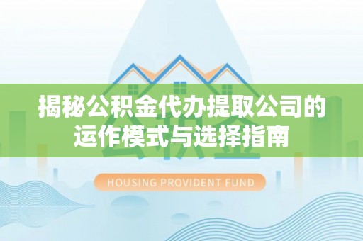 阳原揭秘公积金代办提取公司的运作模式与选择指南