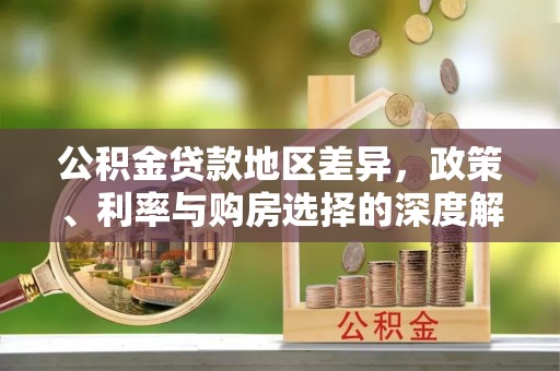 阳原公积金贷款地区差异，政策、利率与购房选择的深度解析