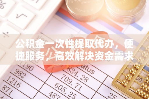 阳原公积金一次性提取代办，便捷服务，高效解决资金需求