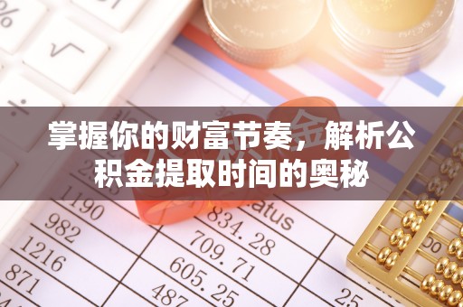 阳原掌握你的财富节奏，解析公积金提取时间的奥秘
