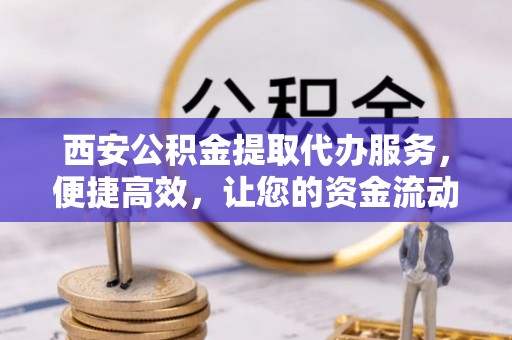 阳原西安公积金提取代办服务，便捷高效，让您的资金流动无忧