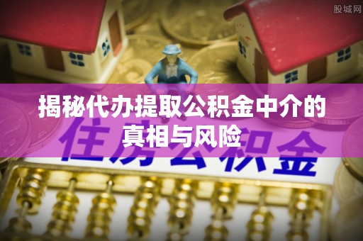 阳原揭秘代办提取公积金中介的真相与风险