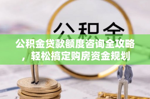 阳原公积金贷款额度咨询全攻略，轻松搞定购房资金规划