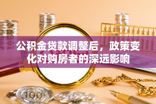 阳原公积金贷款调整后，政策变化对购房者的深远影响