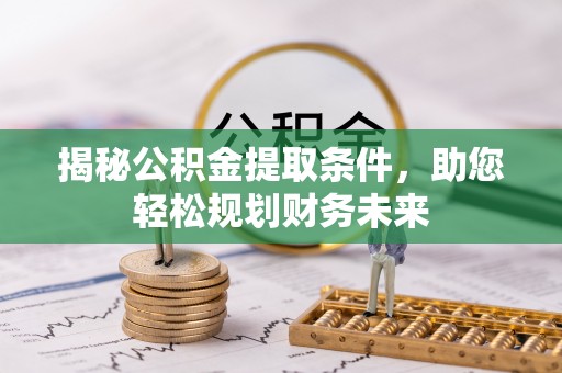 阳原揭秘公积金提取条件，助您轻松规划财务未来
