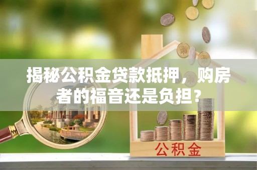 阳原揭秘公积金贷款抵押，购房者的福音还是负担？