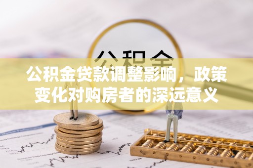 阳原公积金贷款调整影响，政策变化对购房者的深远意义