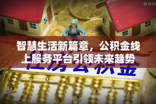 阳原智慧生活新篇章，公积金线上服务平台引领未来趋势