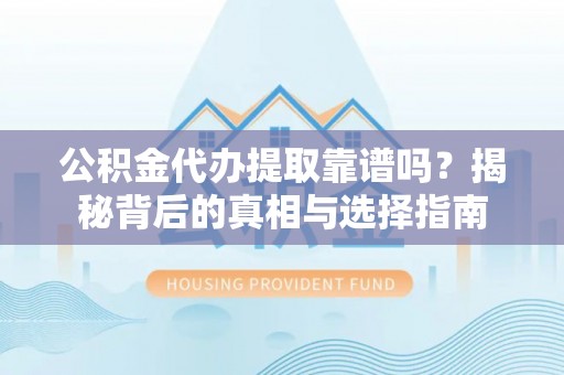 阳原公积金代办提取靠谱吗？揭秘背后的真相与选择指南