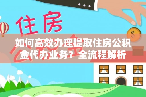 阳原如何高效办理提取住房公积金代办业务？全流程解析