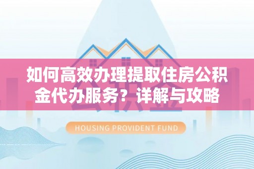 阳原如何高效办理提取住房公积金代办服务？详解与攻略