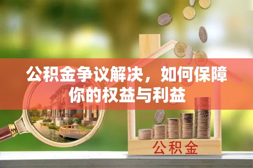 阳原公积金争议解决，如何保障你的权益与利益