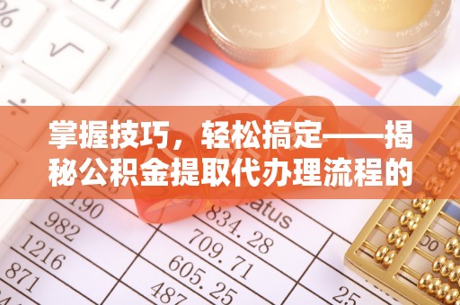 阳原掌握技巧，轻松搞定——揭秘公积金提取代办理流程的关键步骤