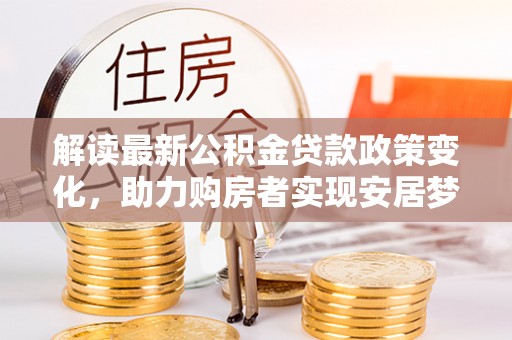 阳原解读最新公积金贷款政策变化，助力购房者实现安居梦想