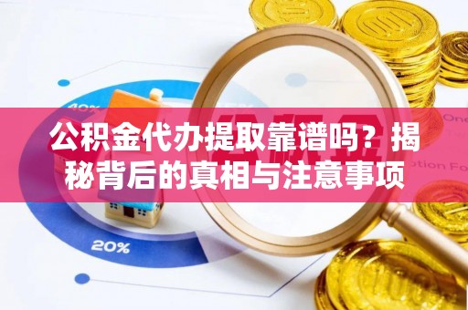 阳原公积金代办提取靠谱吗？揭秘背后的真相与注意事项