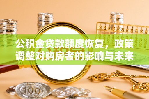 阳原公积金贷款额度恢复，政策调整对购房者的影响与未来展望