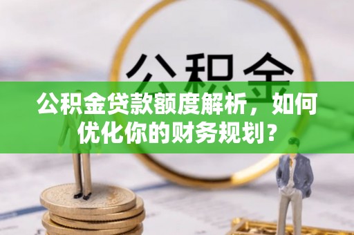 阳原公积金贷款额度解析，如何优化你的财务规划？