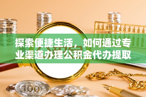 阳原探索便捷生活，如何通过专业渠道办理公积金代办提取业务
