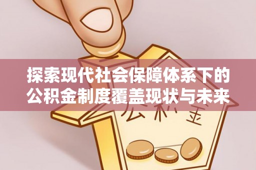 阳原探索现代社会保障体系下的公积金制度覆盖现状与未来发展