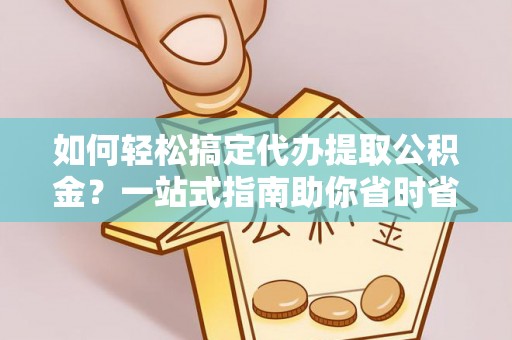 阳原如何轻松搞定代办提取公积金？一站式指南助你省时省心