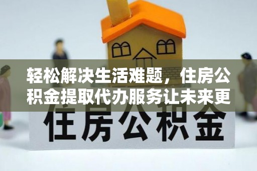 阳原轻松解决生活难题，住房公积金提取代办服务让未来更安心