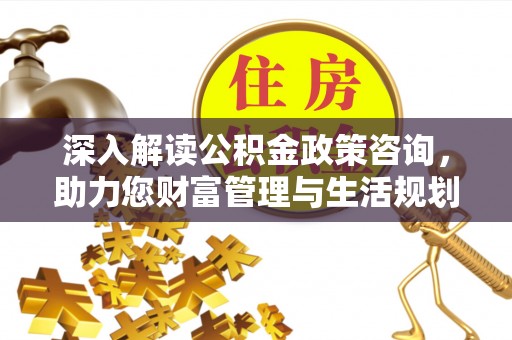 阳原深入解读公积金政策咨询，助力您财富管理与生活规划