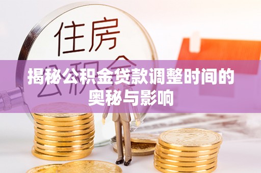 阳原揭秘公积金贷款调整时间的奥秘与影响