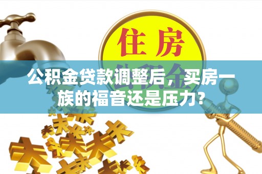 阳原公积金贷款调整后，买房一族的福音还是压力？