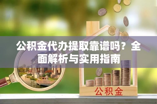 阳原公积金代办提取靠谱吗？全面解析与实用指南