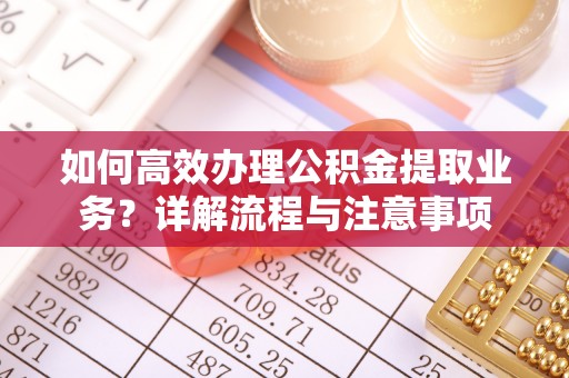 阳原如何高效办理公积金提取业务？详解流程与注意事项
