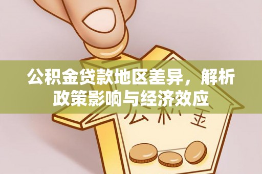 阳原公积金贷款地区差异，解析政策影响与经济效应