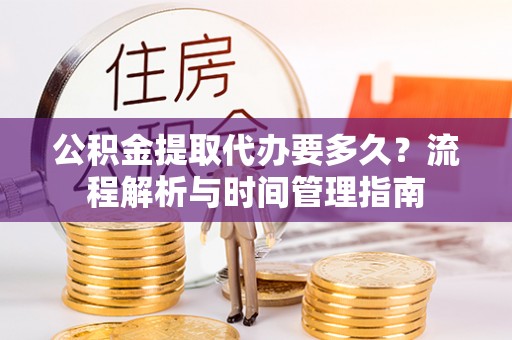 阳原公积金提取代办要多久？流程解析与时间管理指南