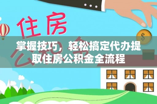 阳原掌握技巧，轻松搞定代办提取住房公积金全流程