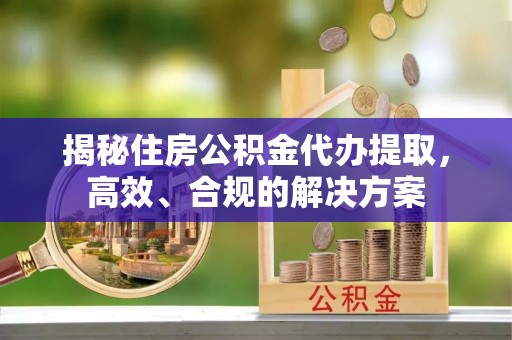 阳原揭秘住房公积金代办提取，高效、合规的解决方案