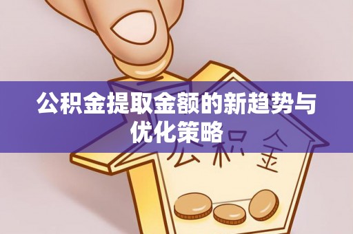 阳原公积金提取金额的新趋势与优化策略