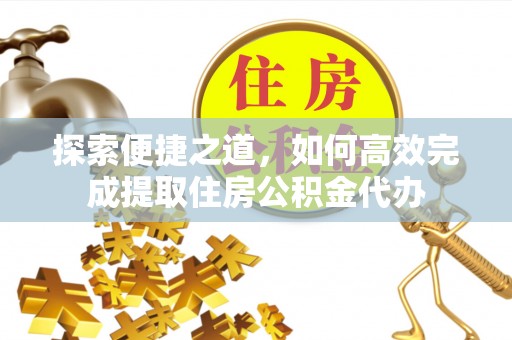 阳原探索便捷之道，如何高效完成提取住房公积金代办
