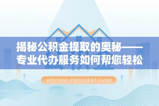 阳原揭秘公积金提取的奥秘——专业代办服务如何帮您轻松搞定