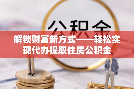 阳原解锁财富新方式——轻松实现代办提取住房公积金