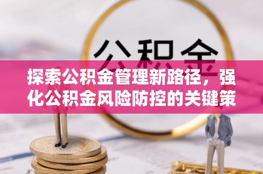 阳原探索公积金管理新路径，强化公积金风险防控的关键策略