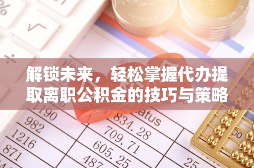 阳原解锁未来，轻松掌握代办提取离职公积金的技巧与策略