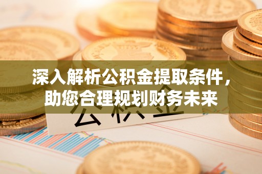 阳原深入解析公积金提取条件，助您合理规划财务未来