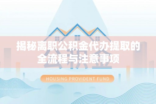 阳原揭秘离职公积金代办提取的全流程与注意事项