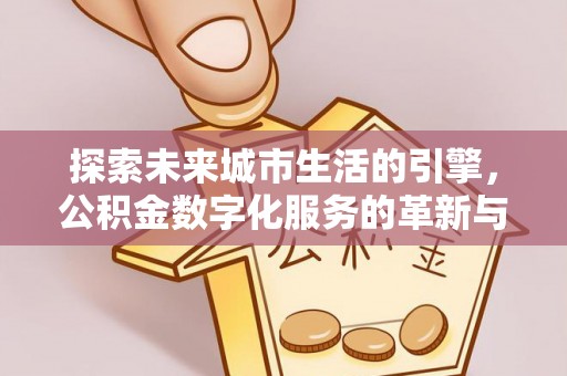 阳原探索未来城市生活的引擎，公积金数字化服务的革新与实践